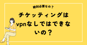 チケッティングはvpnなしではできないの？絶対必要なのか？
